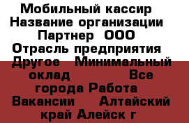 Мобильный кассир › Название организации ­ Партнер, ООО › Отрасль предприятия ­ Другое › Минимальный оклад ­ 40 000 - Все города Работа » Вакансии   . Алтайский край,Алейск г.